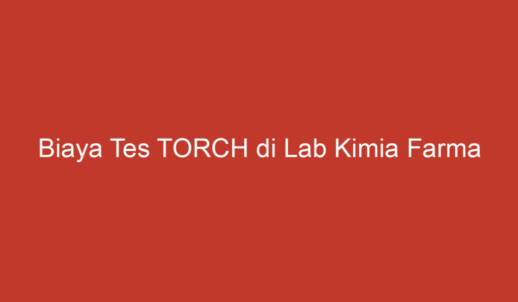 Biaya Tes TORCH di Lab Kimia Farma