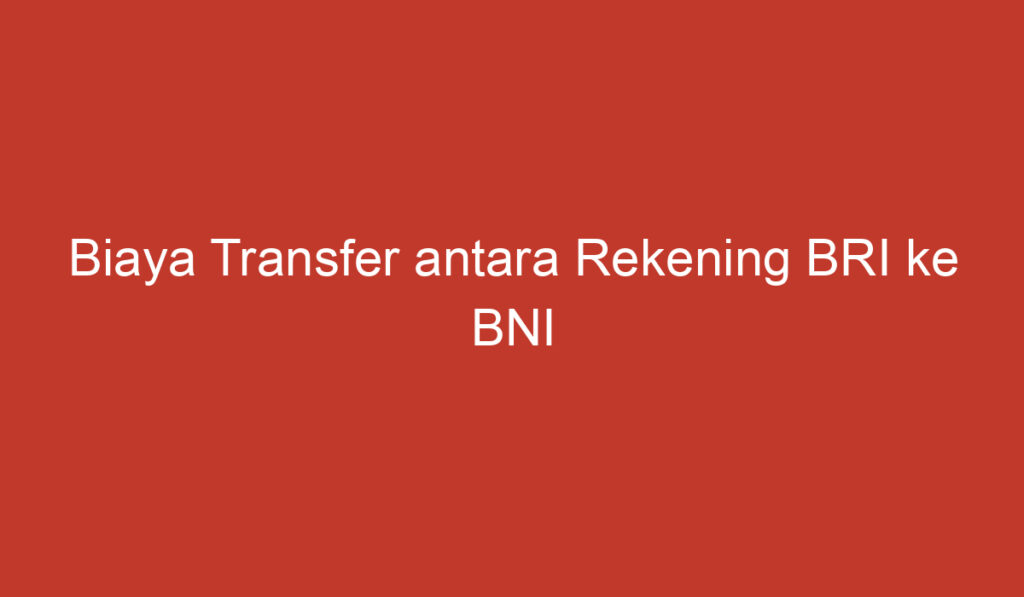 Biaya Transfer antara Rekening BRI ke BNI