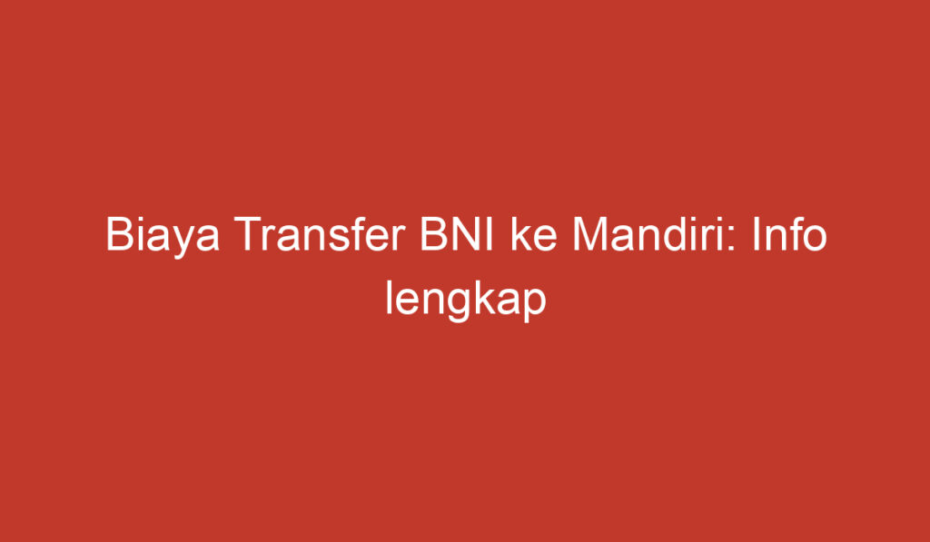 Biaya Transfer BNI ke Mandiri: Info lengkap tentang Tarif dan Prosesnya