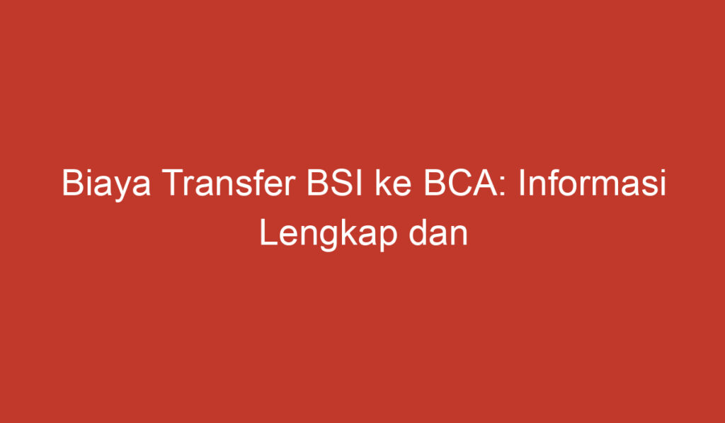 Biaya Transfer BSI ke BCA: Informasi Lengkap dan Rinci