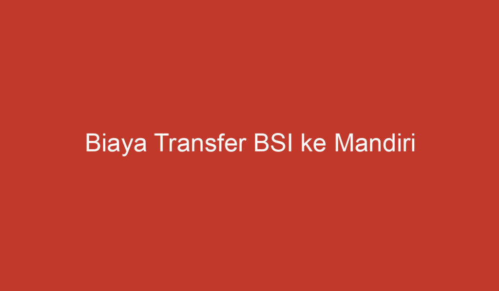 Biaya Transfer BSI ke Mandiri