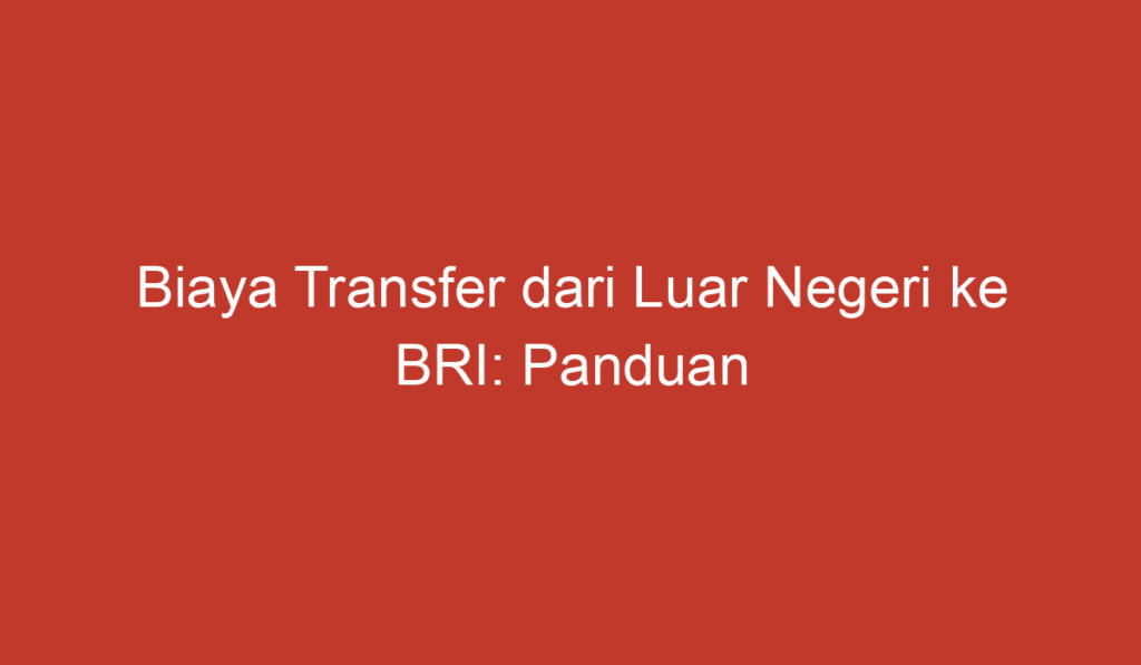 Biaya Transfer dari Luar Negeri ke BRI: Panduan dan Informasi Terkini