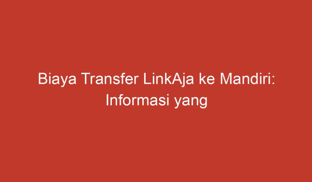 Biaya Transfer LinkAja ke Mandiri: Informasi yang Perlu Diketahui