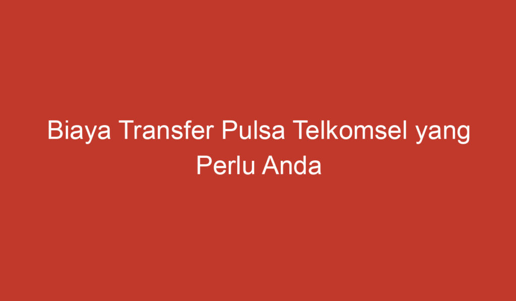 Biaya Transfer Pulsa Telkomsel yang Perlu Anda Ketahui