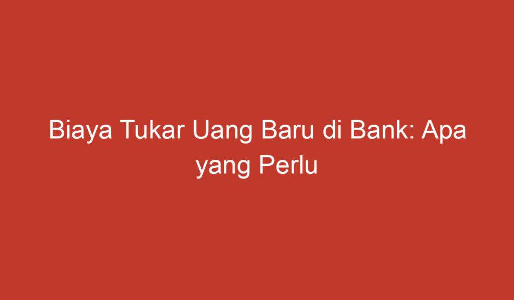 Biaya Tukar Uang Baru di Bank: Apa yang Perlu Anda Ketahui?