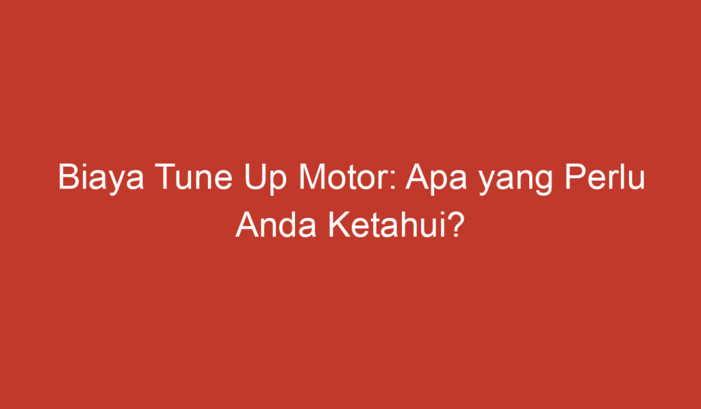 Biaya Tune Up Motor: Apa yang Perlu Anda Ketahui?