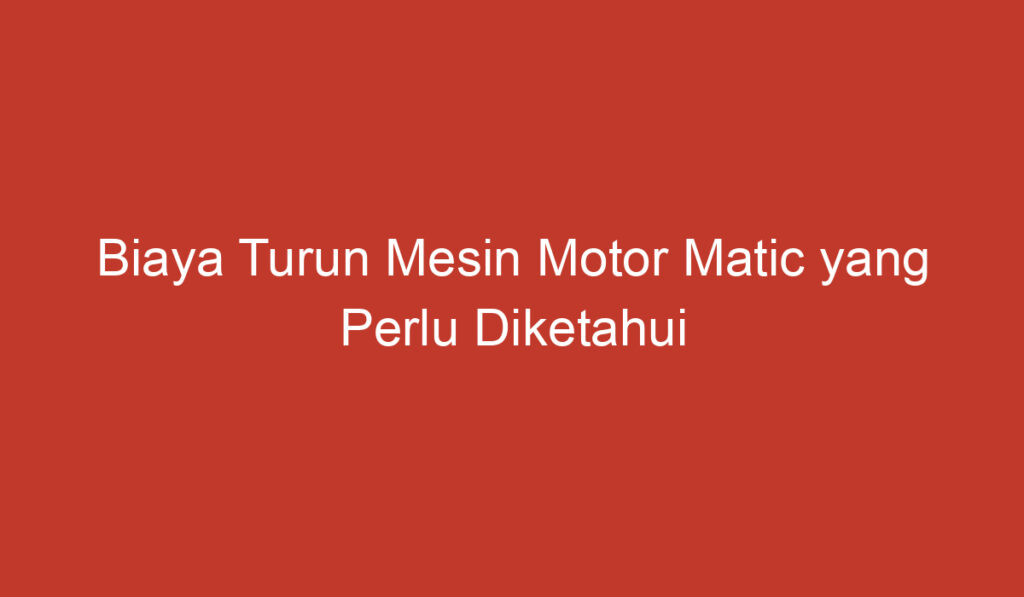 Biaya Turun Mesin Motor Matic yang Perlu Diketahui