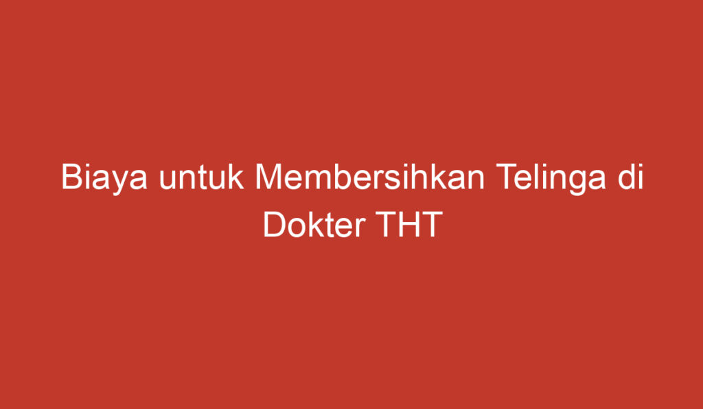 Biaya untuk Membersihkan Telinga di Dokter THT