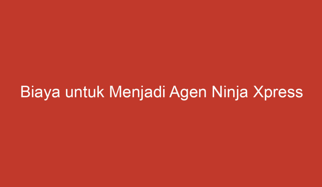 Biaya untuk Menjadi Agen Ninja Xpress