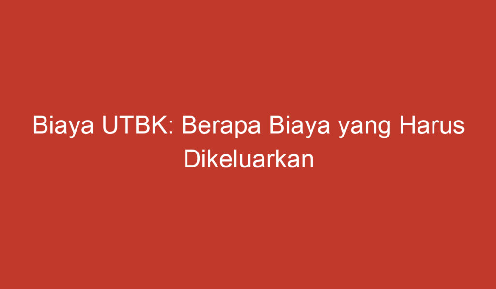 Biaya UTBK: Berapa Biaya yang Harus Dikeluarkan untuk Mengikuti UTBK?