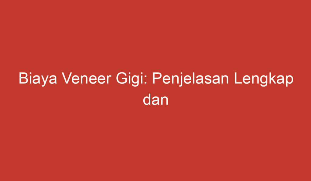 Biaya Veneer Gigi: Penjelasan Lengkap dan Informasi Terkini