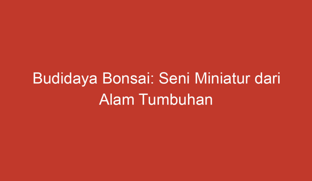 Budidaya Bonsai: Seni Miniatur dari Alam Tumbuhan