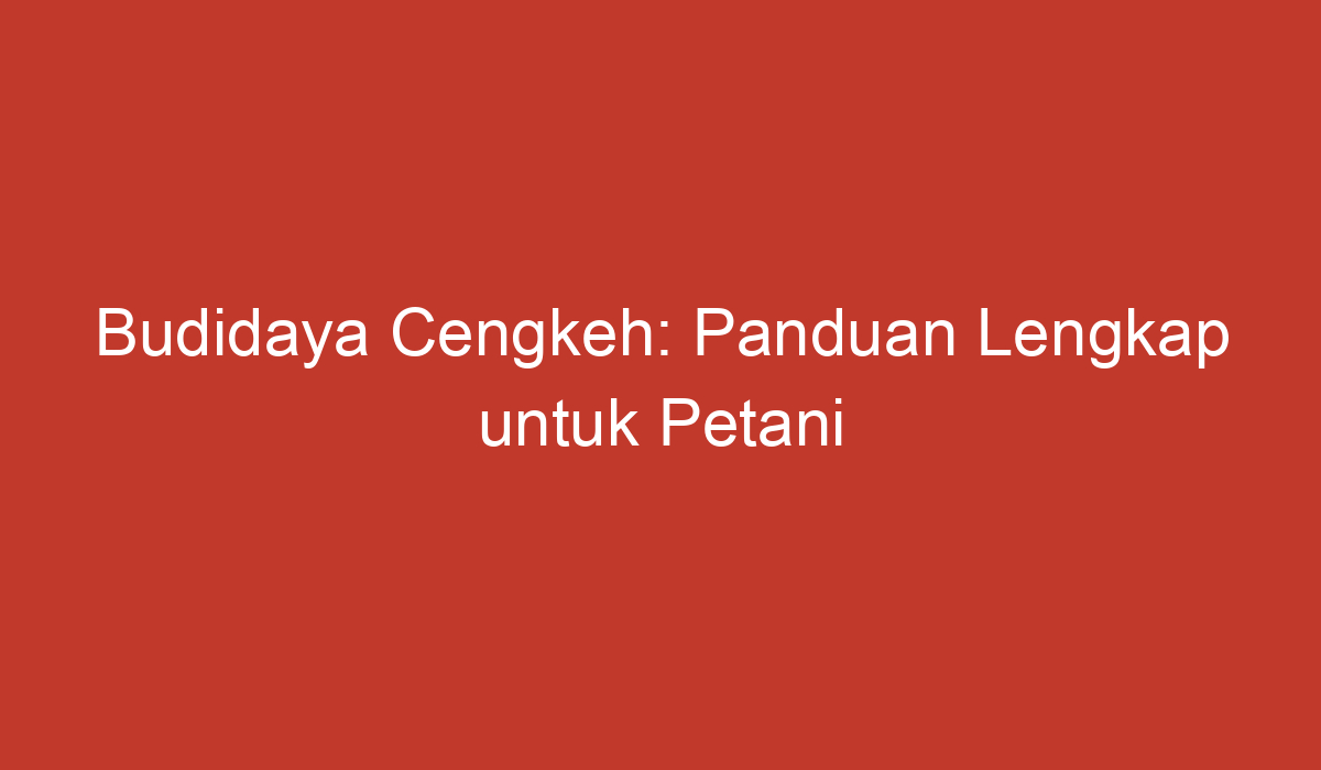 Budidaya Cengkeh: Panduan Lengkap Untuk Petani Indonesia