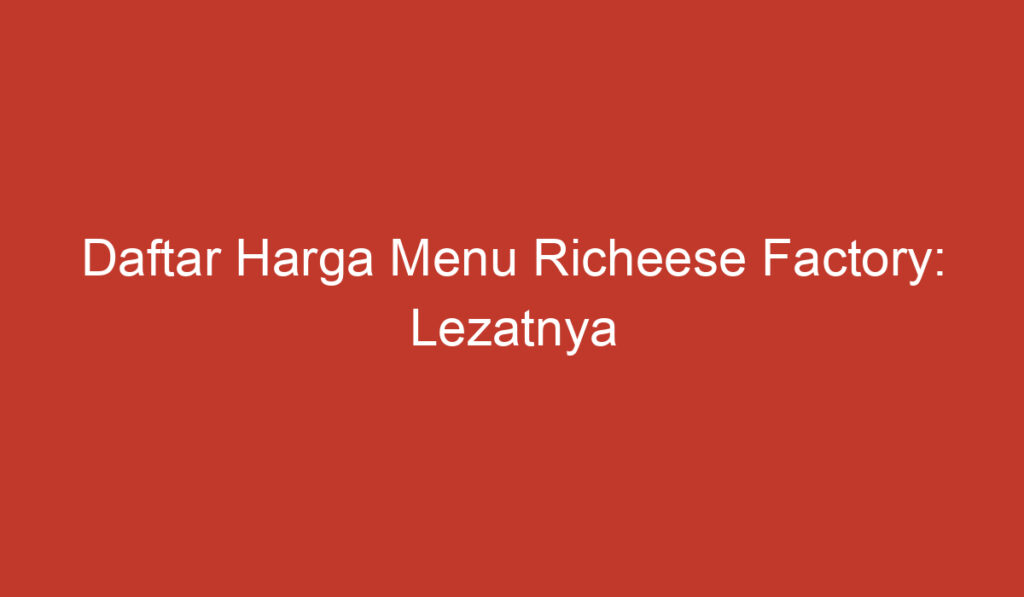 Daftar Harga Menu Richeese Factory: Lezatnya Makanan yang Dijamin Memanjakan Lidah Anda!