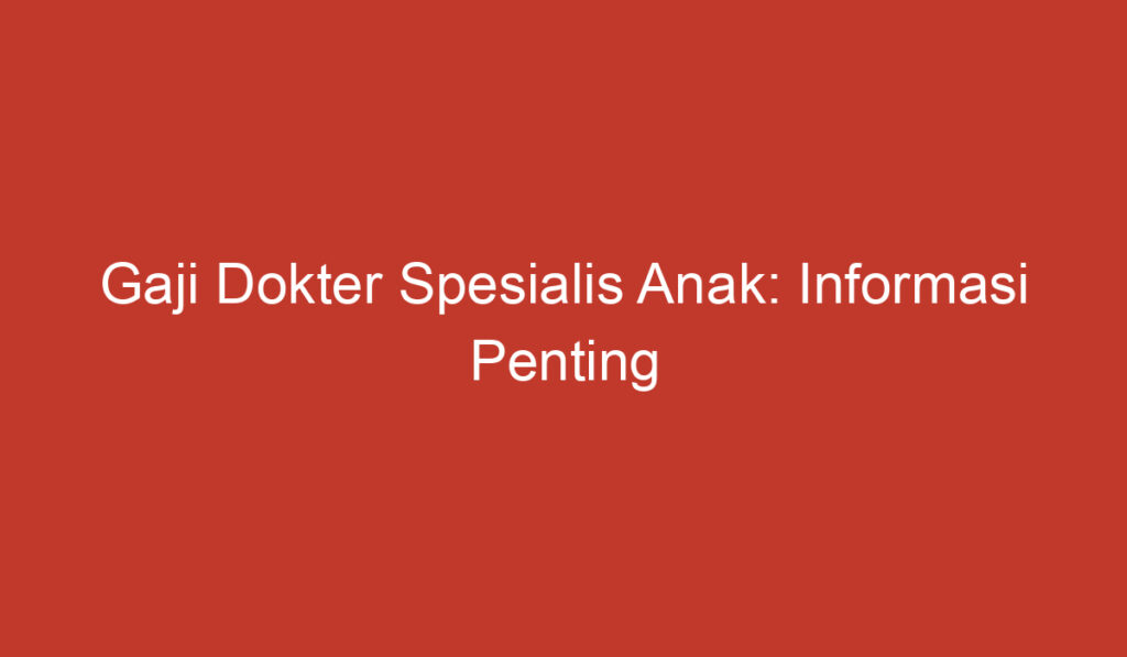 Gaji Dokter Spesialis Anak: Informasi Penting yang Perlu Anda Ketahui