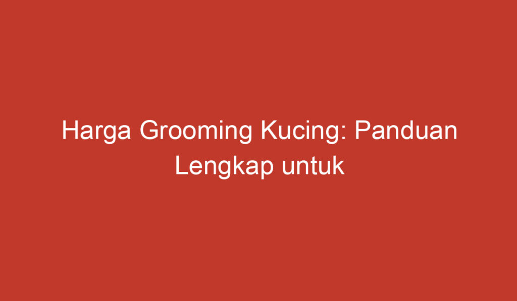 Harga Grooming Kucing: Panduan Lengkap untuk Menjaga Kesehatan dan Kecantikan Kucing Anda