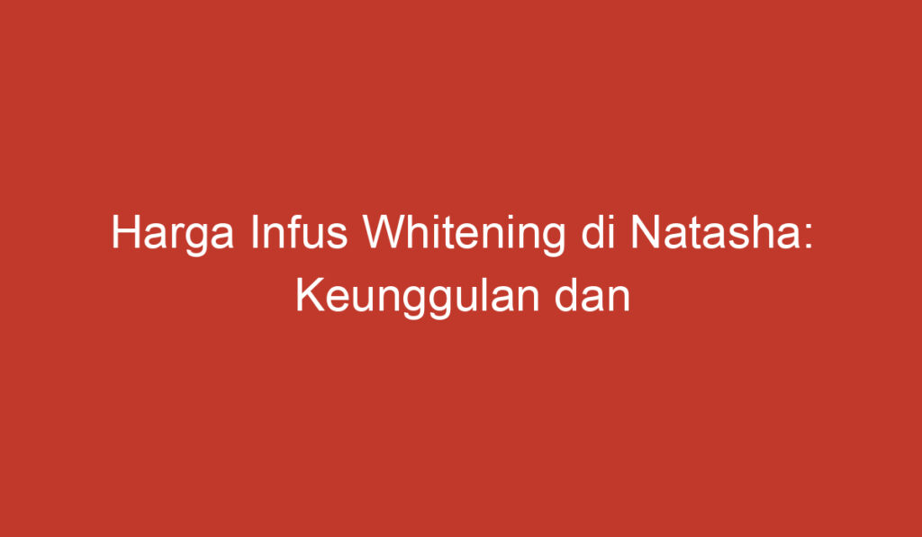 Harga Infus Whitening di Natasha: Keunggulan dan Harga Terbaru