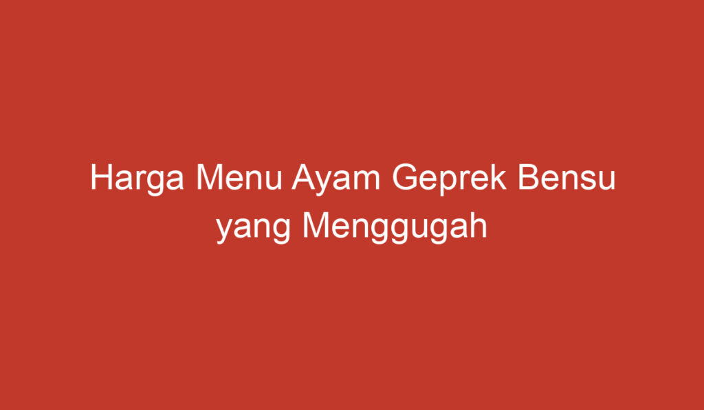 Harga Menu Ayam Geprek Bensu yang Menggugah Selera di Indonesia