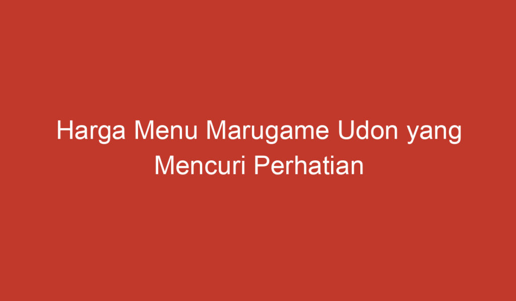 Harga Menu Marugame Udon yang Mencuri Perhatian