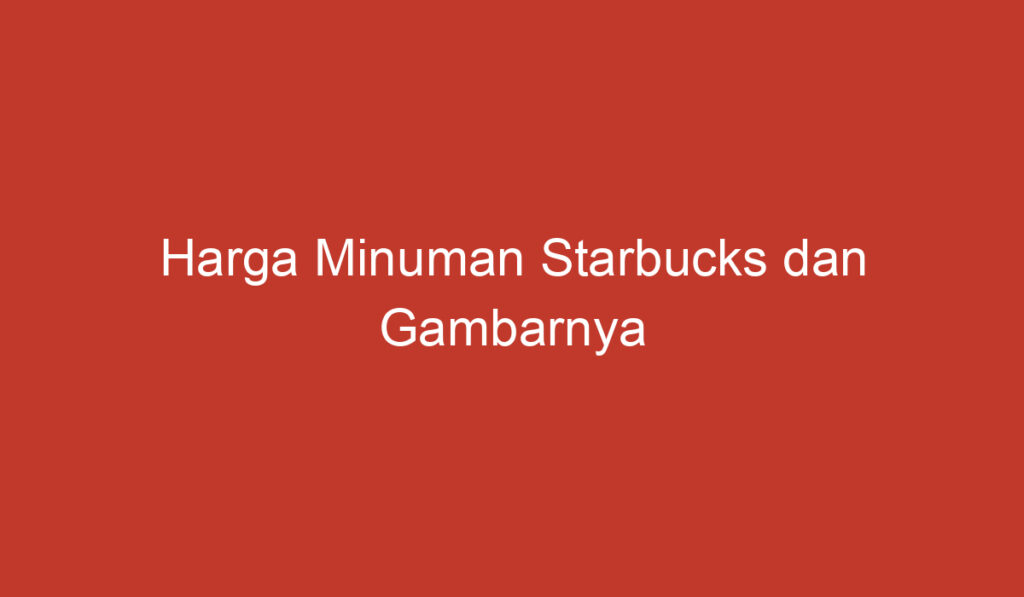 Harga Minuman Starbucks dan Gambarnya