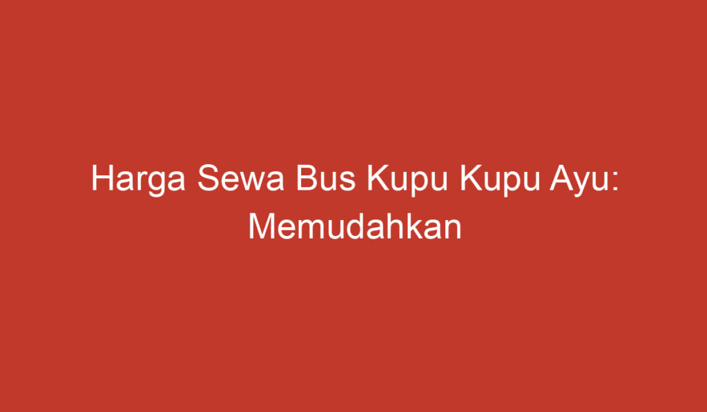 Harga Sewa Bus Kupu Kupu Ayu: Memudahkan Perjalanan Anda dengan Biaya Terjangkau