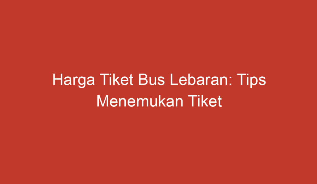 Harga Tiket Bus Lebaran: Tips Menemukan Tiket Terbaik untuk Mudik