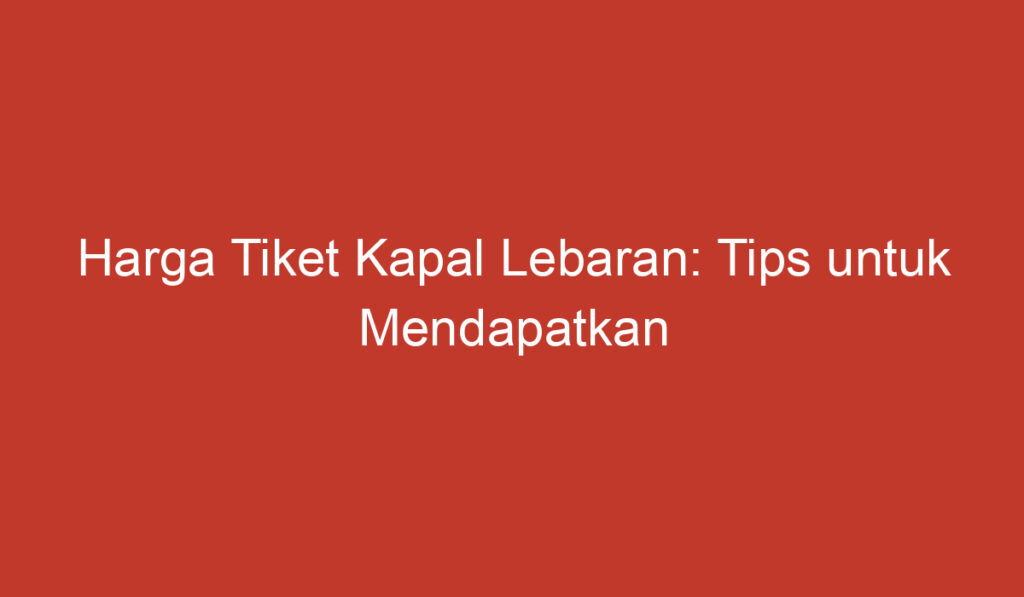 Harga Tiket Kapal Lebaran: Tips untuk Mendapatkan Penawaran Terbaik