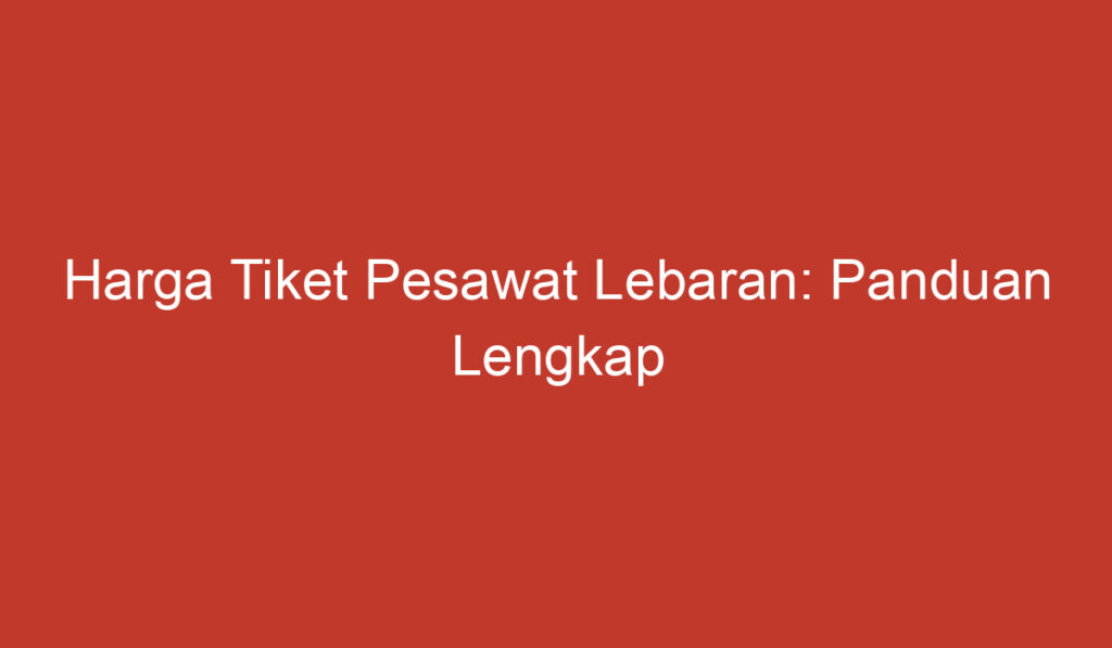 Harga Tiket Pesawat Lebaran: Panduan Lengkap untuk Merencanakan Liburan Tahun Ini