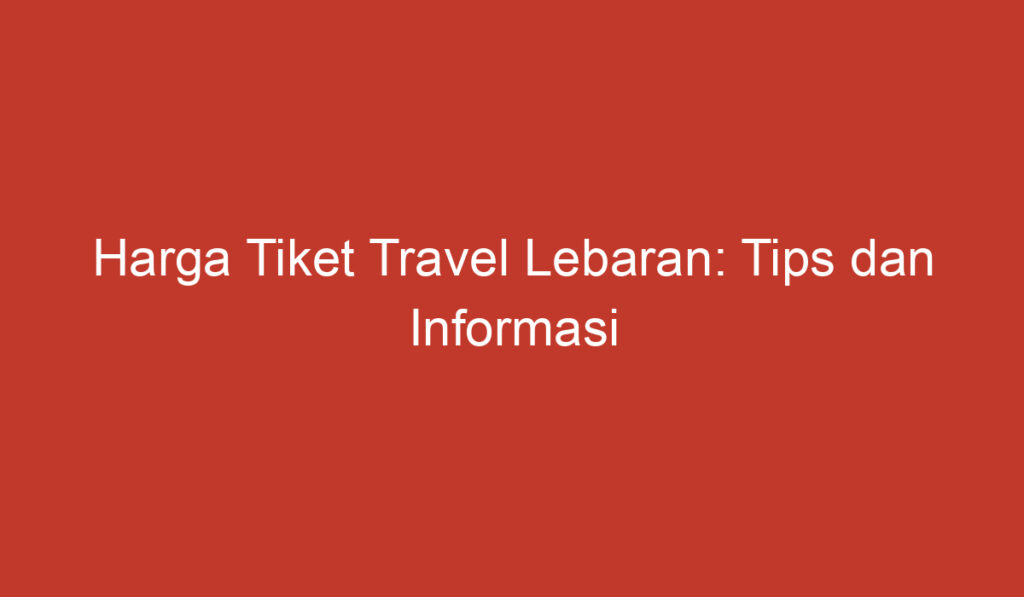 Harga Tiket Travel Lebaran: Tips dan Informasi Penting yang Perlu Anda Ketahui