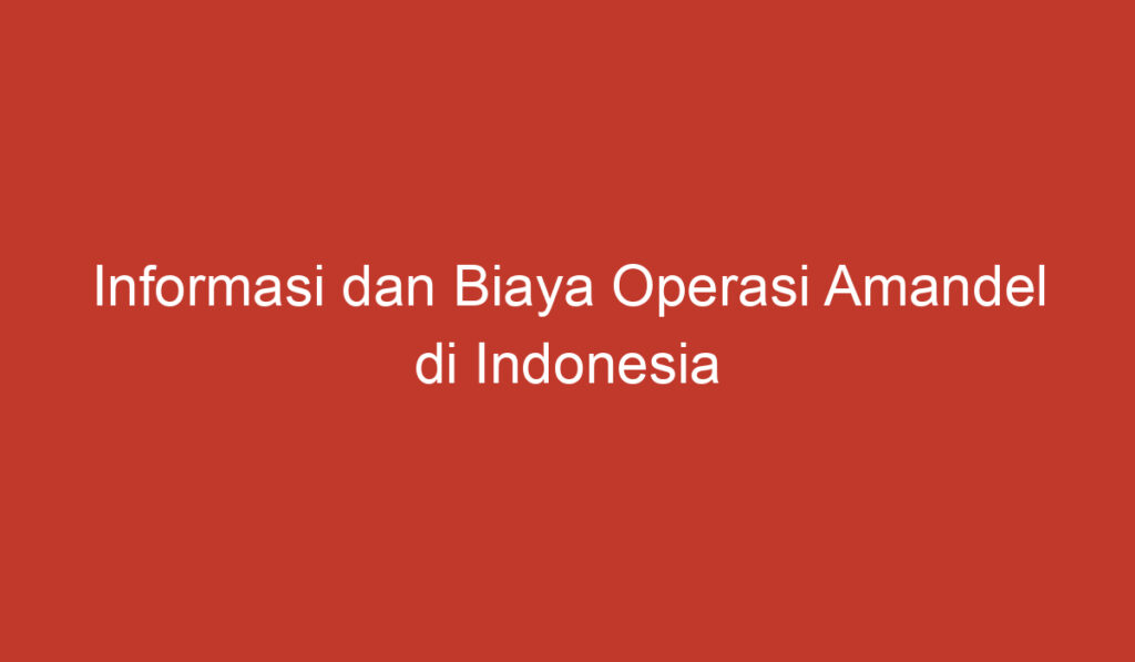 Informasi dan Biaya Operasi Amandel di Indonesia