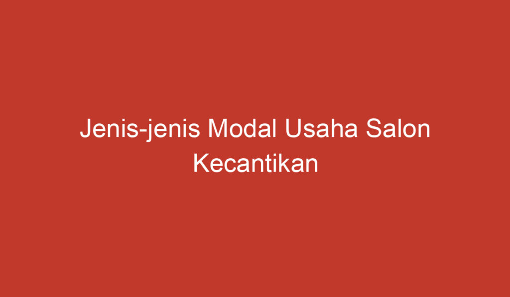 Jenis jenis Modal Usaha Salon Kecantikan