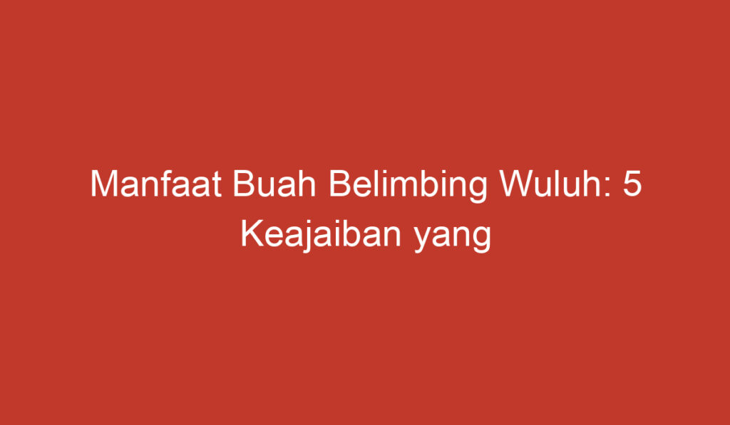 Manfaat Buah Belimbing Wuluh: 5 Keajaiban yang Baik untuk Kesehatan