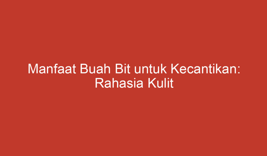 Manfaat Buah Bit untuk Kecantikan: Rahasia Kulit Cantik dan Sehat