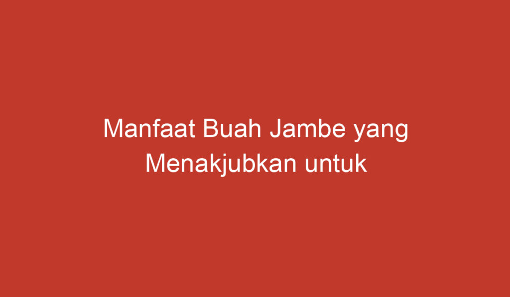 Manfaat Buah Jambe yang Menakjubkan untuk Kesehatan dan Kecantikan