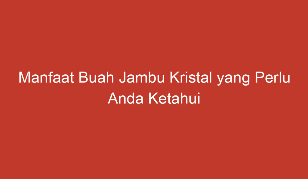 Manfaat Buah Jambu Kristal yang Perlu Anda Ketahui