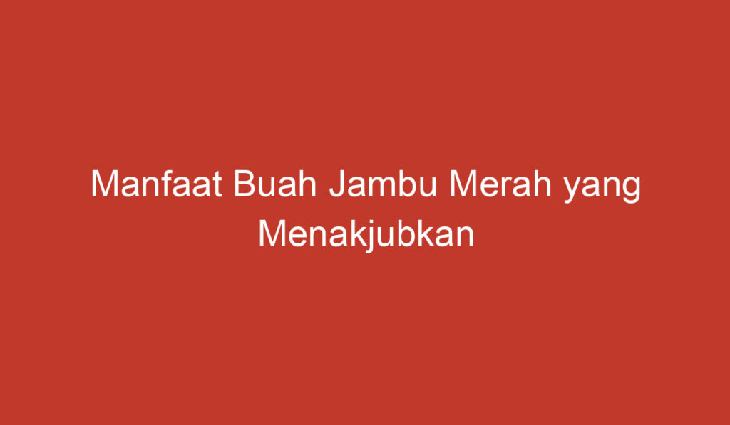 Manfaat Buah Jambu Merah yang Menakjubkan