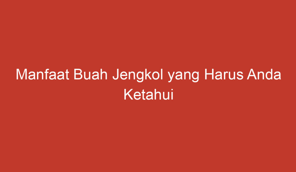 Manfaat Buah Jengkol yang Harus Anda Ketahui