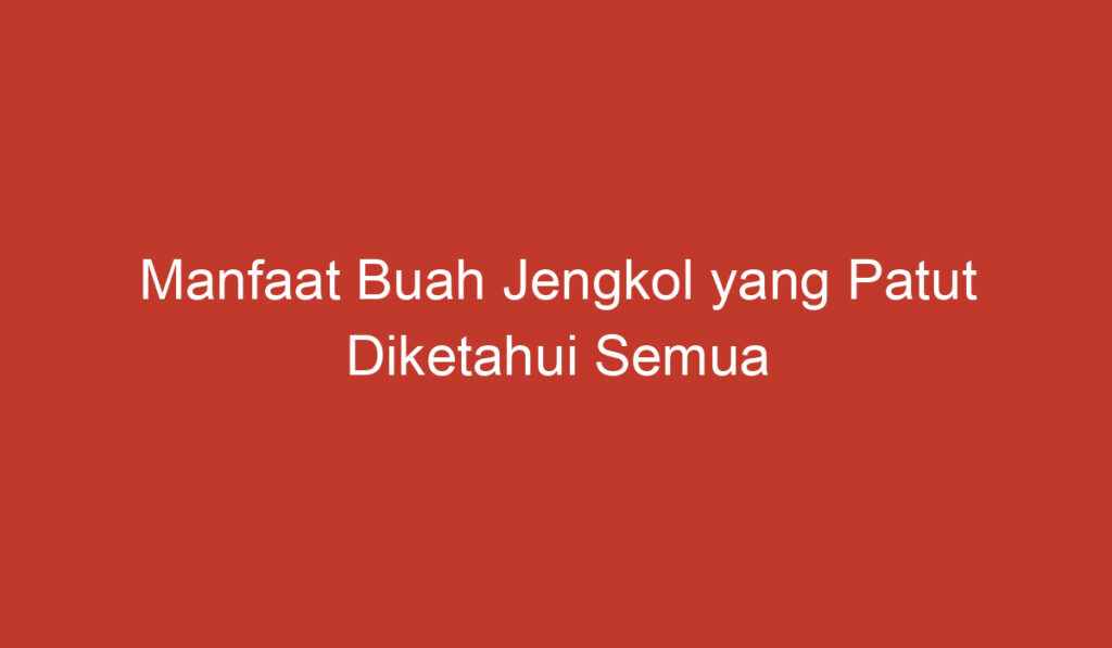 Manfaat Buah Jengkol yang Patut Diketahui Semua Orang di Indonesia