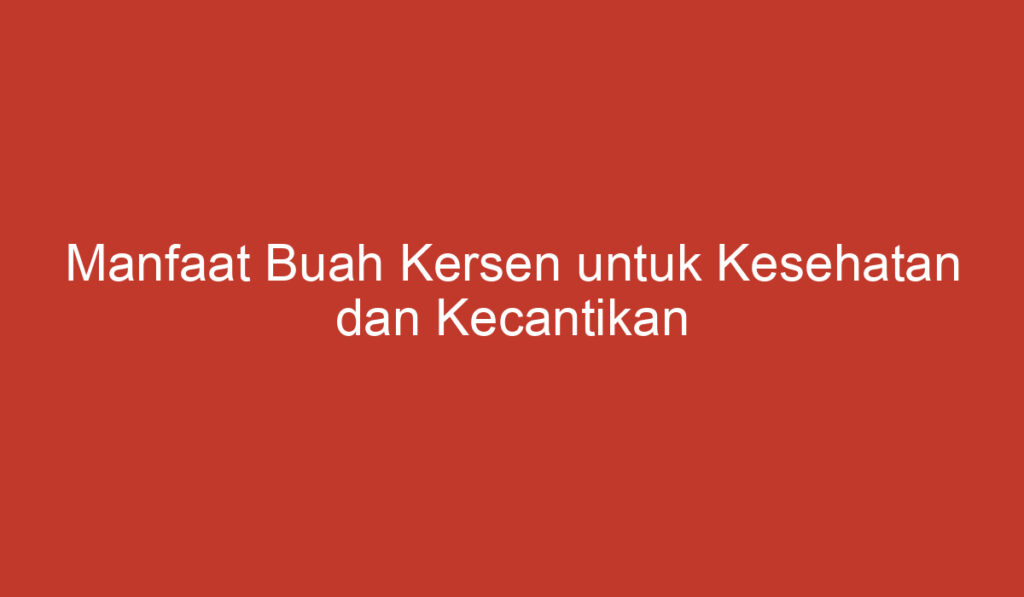 Manfaat Buah Kersen untuk Kesehatan dan Kecantikan