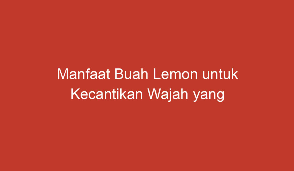 Manfaat Buah Lemon untuk Kecantikan Wajah yang Wajib Diketahui