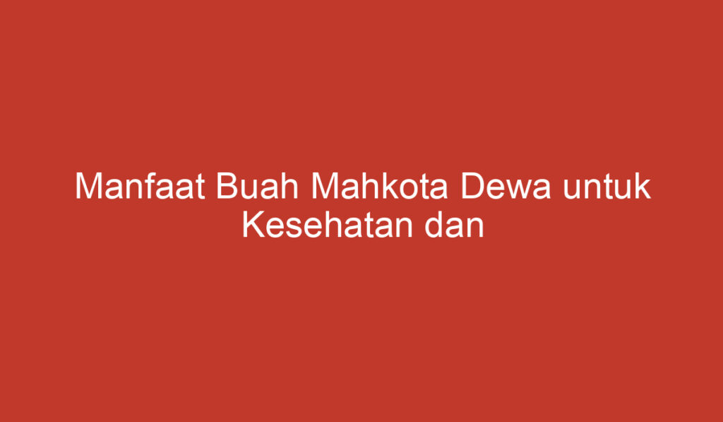 Manfaat Buah Mahkota Dewa untuk Kesehatan dan Kecantikan