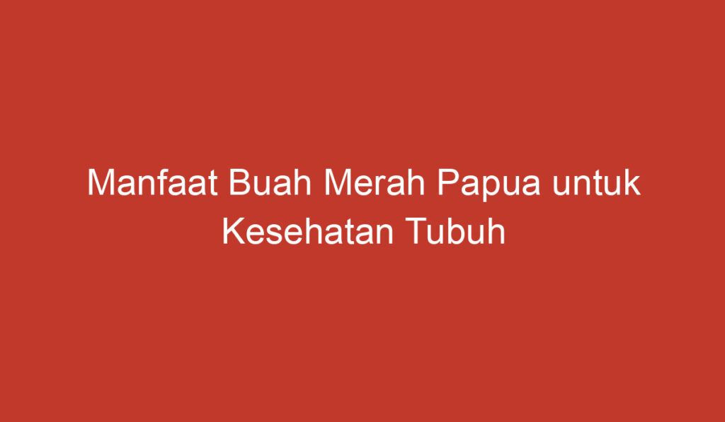 Manfaat Buah Merah Papua untuk Kesehatan Tubuh