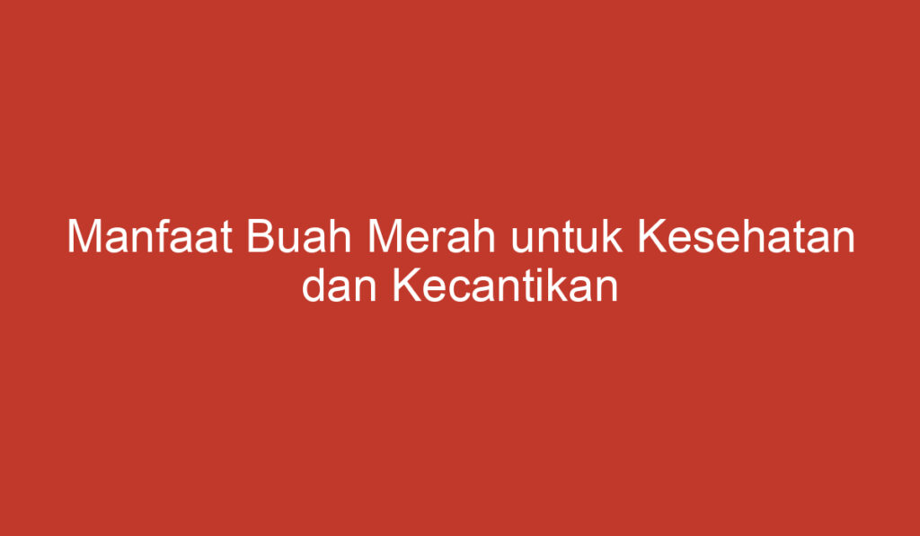 Manfaat Buah Merah untuk Kesehatan dan Kecantikan