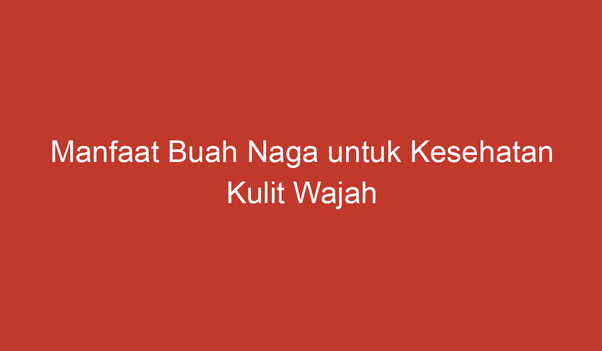 Manfaat Buah Naga Untuk Kesehatan Kulit Wajah