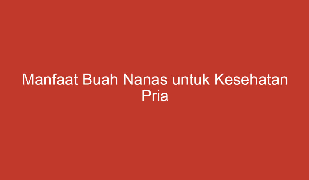 Manfaat Buah Nanas untuk Kesehatan Pria