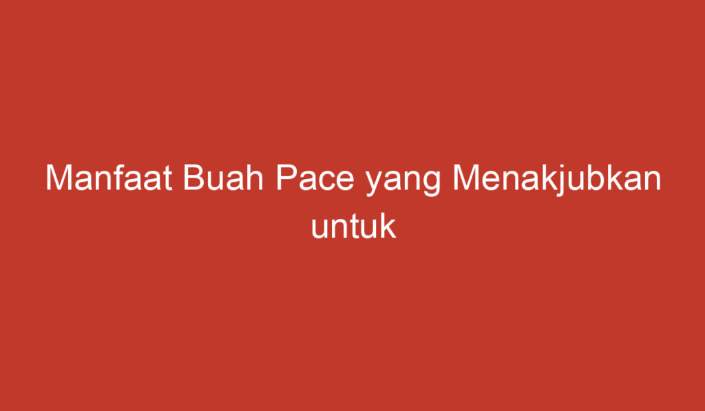 Manfaat Buah Pace yang Menakjubkan untuk Kesehatan Anda