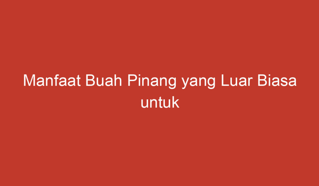 Manfaat Buah Pinang yang Luar Biasa untuk Kesehatan dan Kecantikan