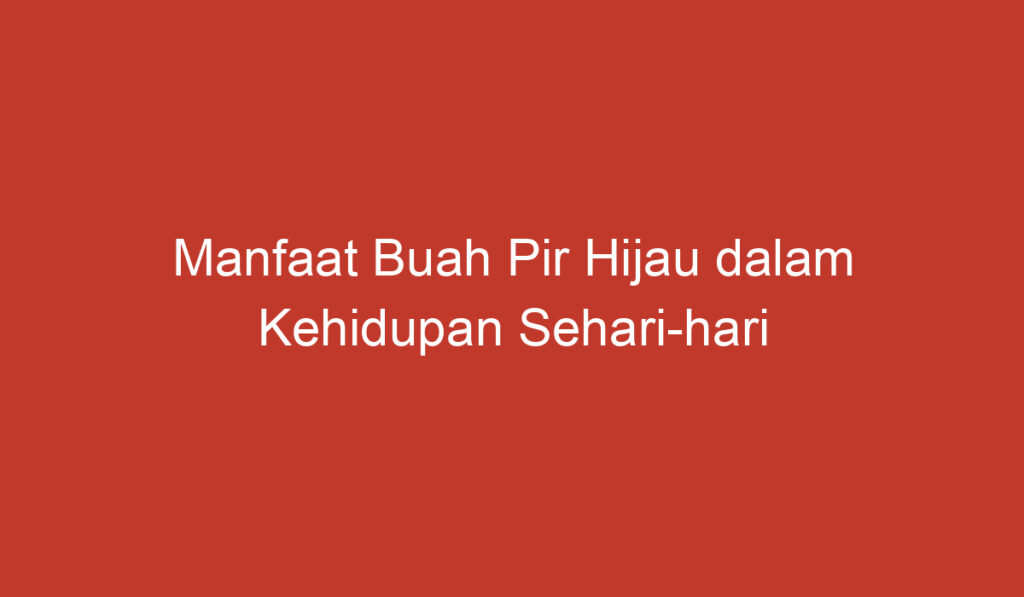 Manfaat Buah Pir Hijau dalam Kehidupan Sehari hari