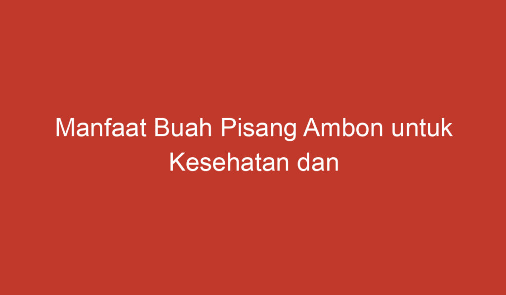 Manfaat Buah Pisang Ambon untuk Kesehatan dan Kecantikan