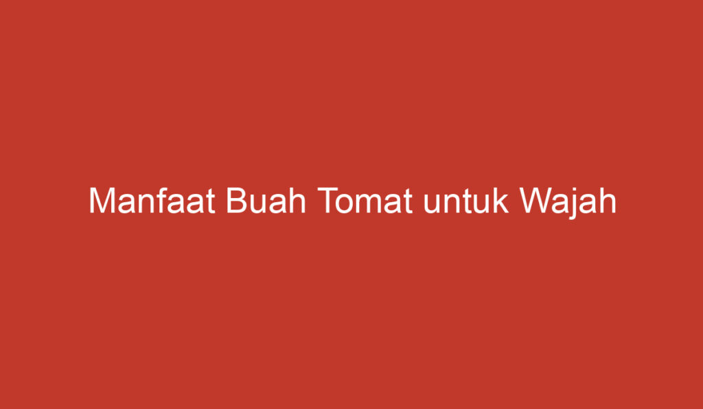 Manfaat Buah Tomat untuk Wajah